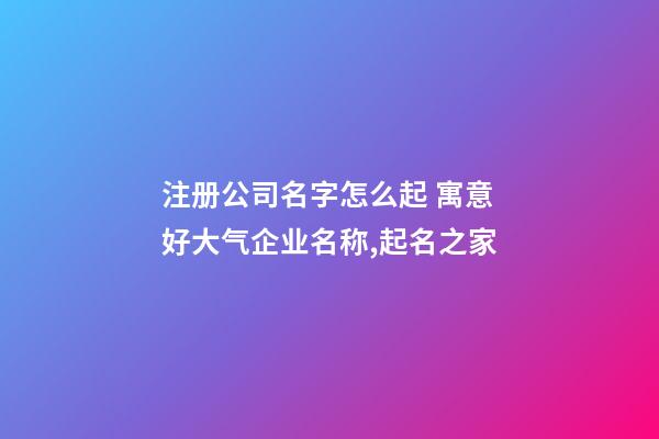 注册公司名字怎么起 寓意好大气企业名称,起名之家-第1张-公司起名-玄机派